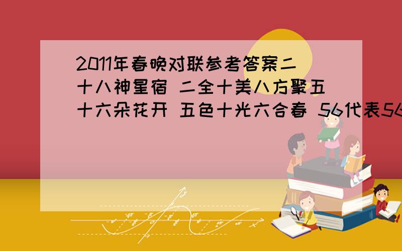 2011年春晚对联参考答案二十八神星宿 二全十美八方聚五十六朵花开 五色十光六合春 56代表56个民族 能和民主对的只有国家 我却对不上 只能退1步对神了 上联是28下联是56 是56的一半 二十八