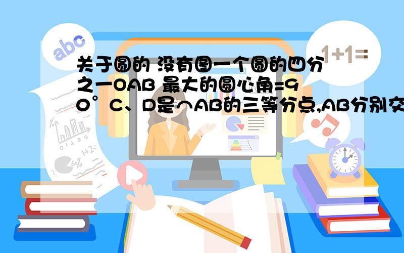 关于圆的 没有图一个圆的四分之一OAB 最大的圆心角=90°C、D是⌒AB的三等分点,AB分别交OC、OD于点E、F,求证：AE=BF=CD