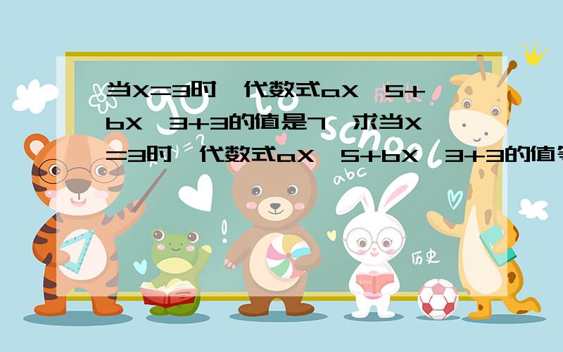 当X=3时,代数式aX^5+bX^3+3的值是7,求当X=3时,代数式aX^5+bX^3+3的值等于多少?