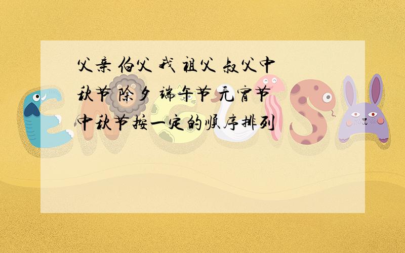 父亲 伯父 我 祖父 叔父中秋节 除夕 端午节 元宵节 中秋节按一定的顺序排列