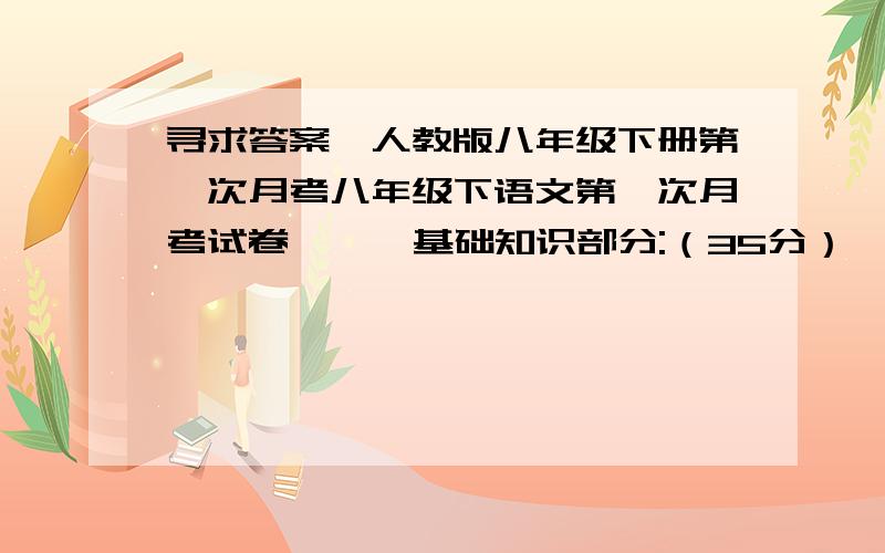 寻求答案,人教版八年级下册第一次月考八年级下语文第一次月考试卷  一、基础知识部分:（35分）  1、古诗文默写（10分）  （1）、沉舟侧畔千帆过, .  （2）、伤心秦汉经行处, .  （3）、在