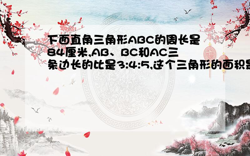 下面直角三角形ABC的周长是84厘米,AB、BC和AC三条边长的比是3:4:5,这个三角形的面积是多少平方厘米?