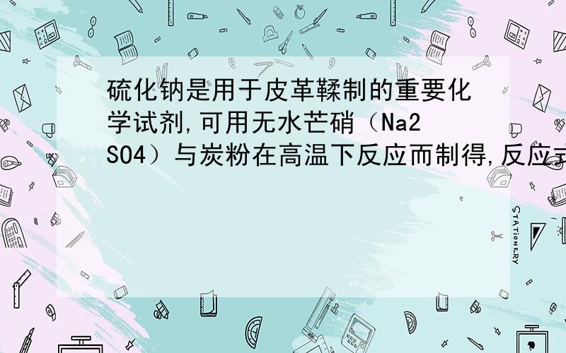 硫化钠是用于皮革鞣制的重要化学试剂,可用无水芒硝（Na2SO4）与炭粉在高温下反应而制得,反应式如下：① Na2SO4 + 4C 高 温 Na2S + 4CO② Na2SO4 + 4 CO高 温 Na2S + 4CO2若在上述反应中消耗的碳单质为1