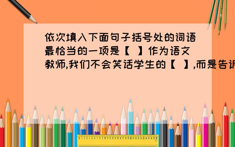 依次填入下面句子括号处的词语最恰当的一项是【 】作为语文教师,我们不会笑话学生的【 】,而是告诉他们,文字的背后是一个人的人生.巴金的平和是在人生历练过后的大彻大悟,冰心的童真