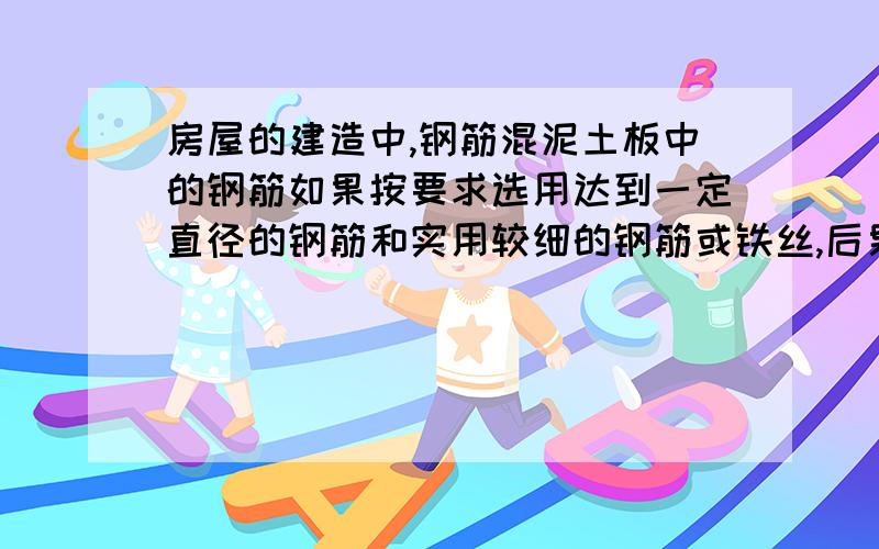 房屋的建造中,钢筋混泥土板中的钢筋如果按要求选用达到一定直径的钢筋和实用较细的钢筋或铁丝,后果如何试用钢铁材料极热处理的有关知识做分析?