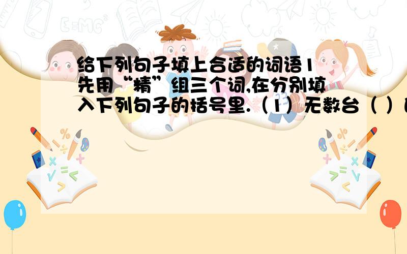 给下列句子填上合适的词语1 先用“精”组三个词,在分别填入下列句子的括号里.（1）无数台（ ）的跟踪测量仪（ ）地测绘火箭的运行轨道.（2）詹天佑说过勘测铁路是一项很（ ）的工作.2