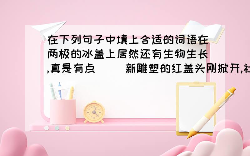 在下列句子中填上合适的词语在两极的冰盖上居然还有生物生长,真是有点( )新雕塑的红盖头刚掀开,社区居民就( )的上前合影留念18岁的华裔小伙子不忘根( ）回乡学习国学经典给予孩子肯定