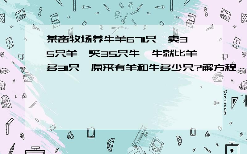 某畜牧场养牛羊671只,卖35只羊,买35只牛,牛就比羊多31只,原来有羊和牛多少只?解方程