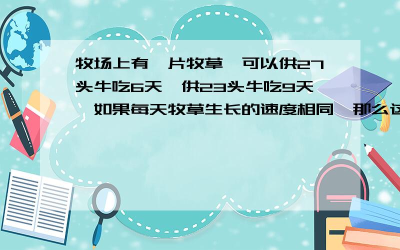 牧场上有一片牧草,可以供27头牛吃6天,供23头牛吃9天,如果每天牧草生长的速度相同,那么这片牧草可以...牧场上有一片牧草,可以供27头牛吃6天,供23头牛吃9天,如果每天牧草生长的速度相同,那