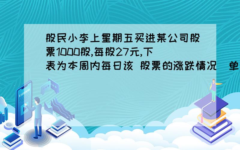 股民小李上星期五买进某公司股票1000股,每股27元,下表为本周内每日该 股票的涨跌情况（单位：元）.星 期 一 二 三 四 五 每股涨跌 ＋4 ＋4.5 －1 －2.5 －6 已知小李买进股票时付了1.5‰的手