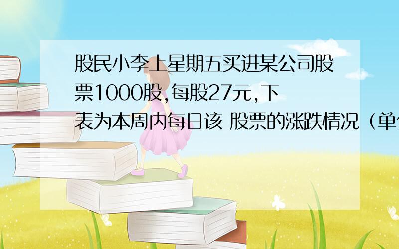 股民小李上星期五买进某公司股票1000股,每股27元,下表为本周内每日该 股票的涨跌情况（单位：元）.星 期 一 二 三 四 五 每股涨跌 ＋1 ＋4.5 －1.5 －2.5 +0.5 （1）星期三收盘时,每股是 元；