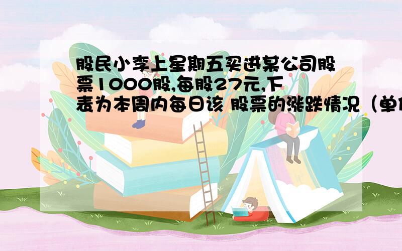 股民小李上星期五买进某公司股票1000股,每股27元,下表为本周内每日该 股票的涨跌情况（单位：元）星 期 一 二 三 四 五 每股涨跌 ＋4 ＋4.5 －1 －2.5 －4（1）星期三收盘时,每股是多少元?（2