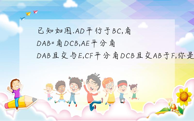 已知如图.AD平行于BC,角DAB=角DCB,AE平分角DAB且交与E,CF平分角DCB且交AB于F,你是否能证明AE平行于CF?要有原因比如说AD平行于BC (已知)之类的不看的死出去