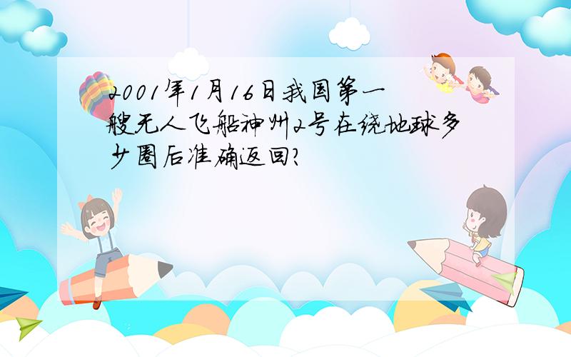 2001年1月16日我国第一艘无人飞船神州2号在绕地球多少圈后准确返回?