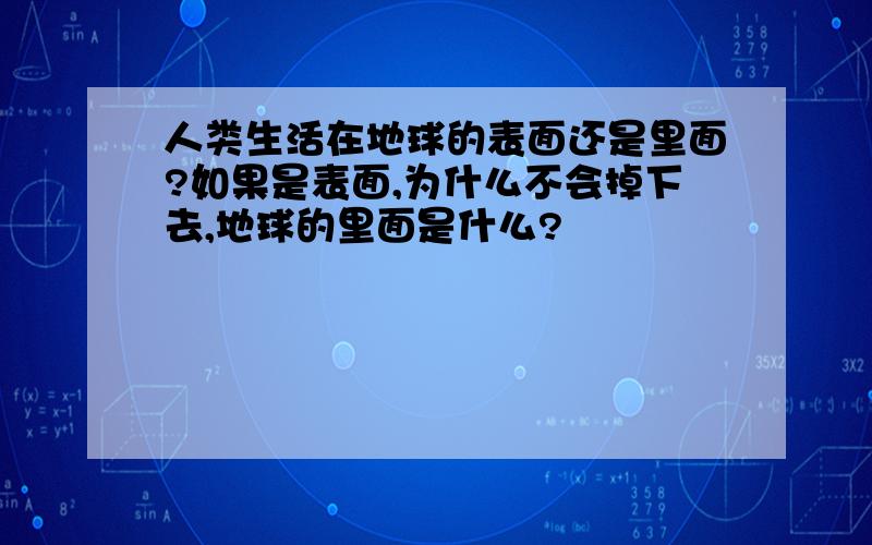 人类生活在地球的表面还是里面?如果是表面,为什么不会掉下去,地球的里面是什么?