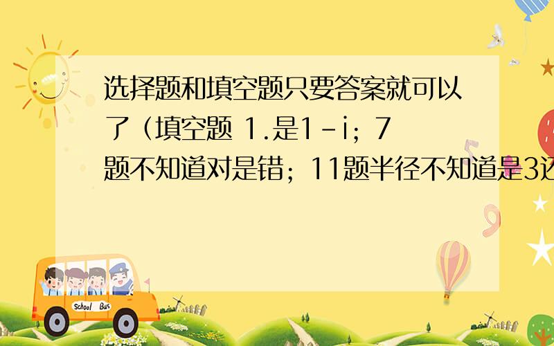 选择题和填空题只要答案就可以了（填空题 1.是1-i；7题不知道对是错；11题半径不知道是3还是8）谢谢