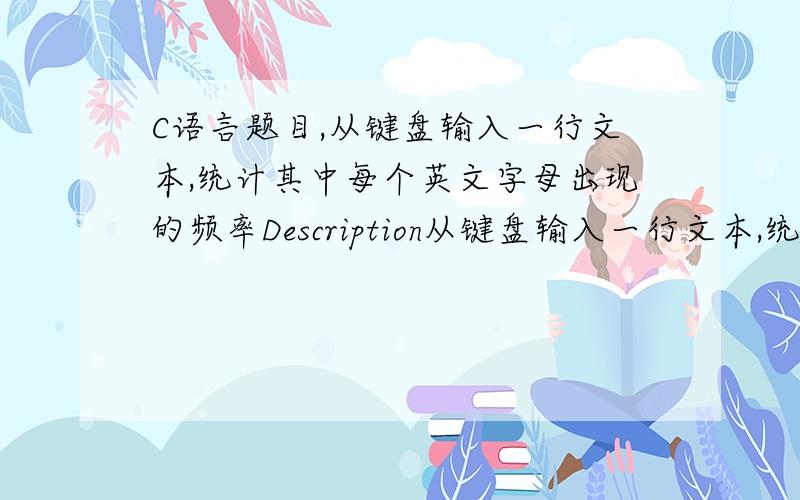 C语言题目,从键盘输入一行文本,统计其中每个英文字母出现的频率Description从键盘输入一行文本,统计其中每个英文字母出现的频率,并输出出现过的英文字母及其次数,未出现过的不需要显示.