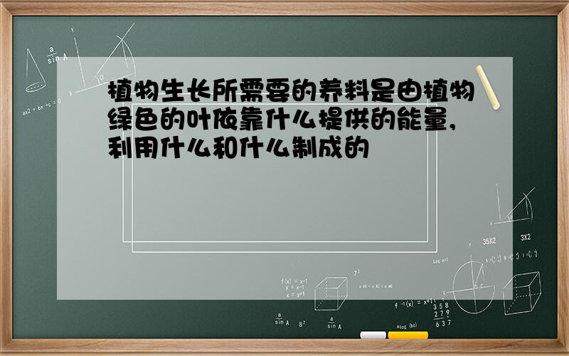 植物生长所需要的养料是由植物绿色的叶依靠什么提供的能量,利用什么和什么制成的