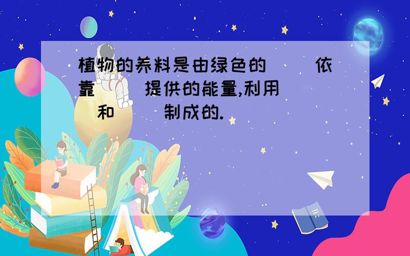 植物的养料是由绿色的（ ）依靠（ ）提供的能量,利用（ ）和（ ）制成的.