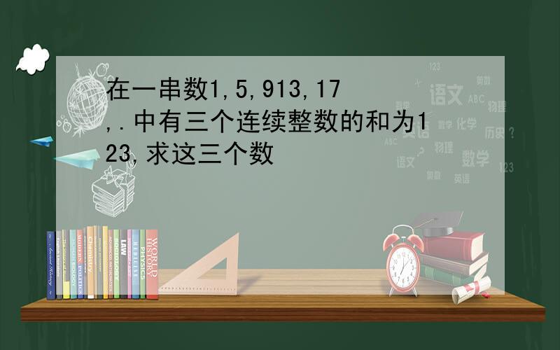 在一串数1,5,913,17,.中有三个连续整数的和为123,求这三个数