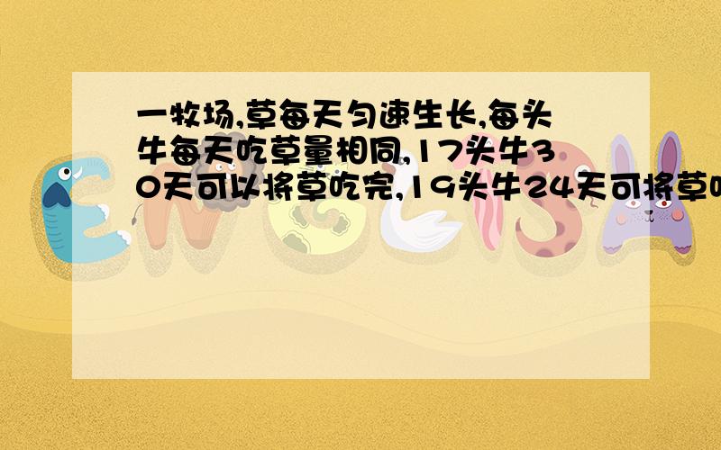 一牧场,草每天匀速生长,每头牛每天吃草量相同,17头牛30天可以将草吃完,19头牛24天可将草吃完1． 一个牧场,草每天匀速生长,每头牛每天吃的草量相同,17头牛30天可以将草吃完,19头牛只需要24