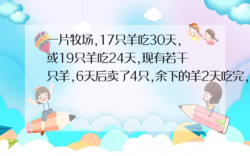 一片牧场,17只羊吃30天,或19只羊吃24天,现有若干只羊,6天后卖了4只,余下的羊2天吃完,原有羊多少?