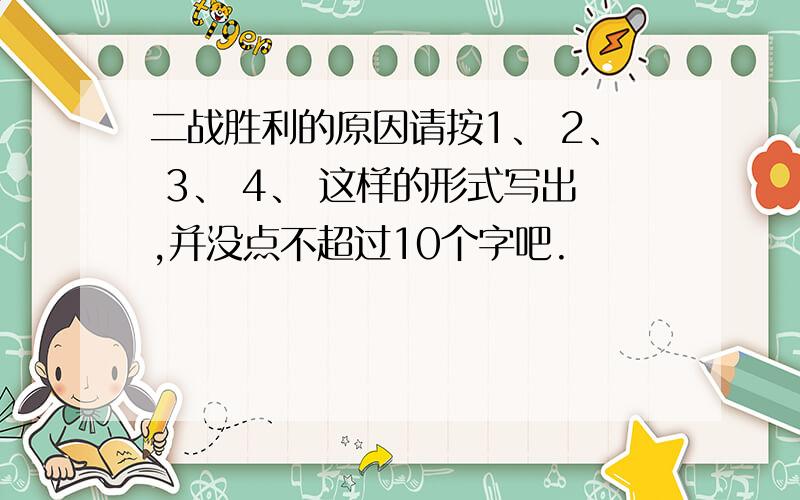 二战胜利的原因请按1、 2、 3、 4、 这样的形式写出,并没点不超过10个字吧.