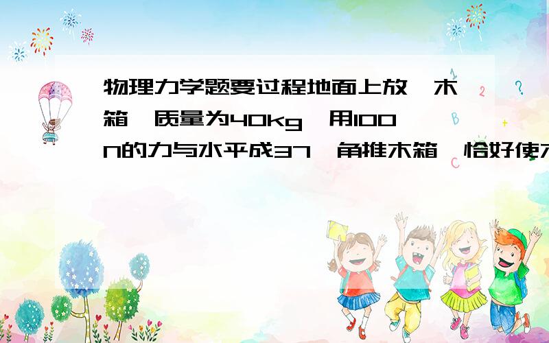 物理力学题要过程地面上放一木箱,质量为40kg,用100N的力与水平成37°角推木箱,恰好使木箱匀速前进．若用此力与水平成37°角向斜上方拉木箱,木箱的加速度多大?（取g=10m／s2,sin37°=0.6,cos37°=0.8