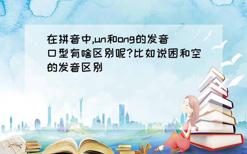 在拼音中,un和ong的发音口型有啥区别呢?比如说困和空的发音区别