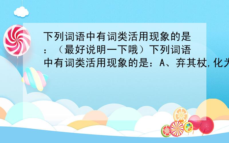 下列词语中有词类活用现象的是：（最好说明一下哦）下列词语中有词类活用现象的是：A、弃其杖,化为邓林B、怒而触不周之山C、孰为汝多知乎?D、地不满东南,故水潦尘埃归焉.