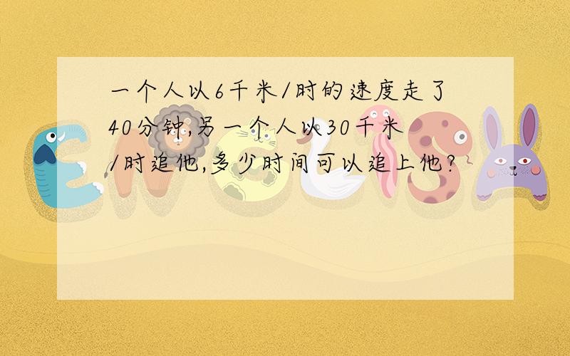 一个人以6千米/时的速度走了40分钟,另一个人以30千米/时追他,多少时间可以追上他?