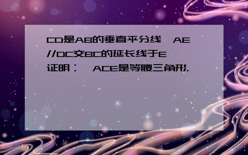 CD是AB的垂直平分线,AE//DC交BC的延长线于E,证明：△ACE是等腰三角形.