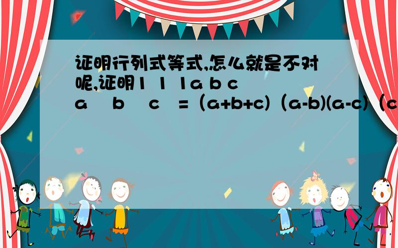 证明行列式等式,怎么就是不对呢,证明1 1 1a b ca³ b³ c³=（a+b+c)（a-b)(a-c)（c-b)