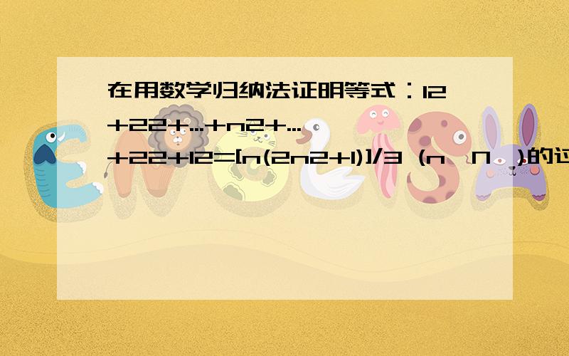 在用数学归纳法证明等式：12+22+...+n2+...+22+12=[n(2n2+1)]/3 (n∈N*)的过程中,假设当n=k时等式成立后,在证明当n=k+1时等式也成立时,等式的左边应添加哪些项?