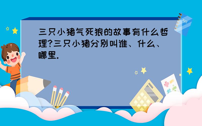 三只小猪气死狼的故事有什么哲理?三只小猪分别叫谁、什么、哪里.