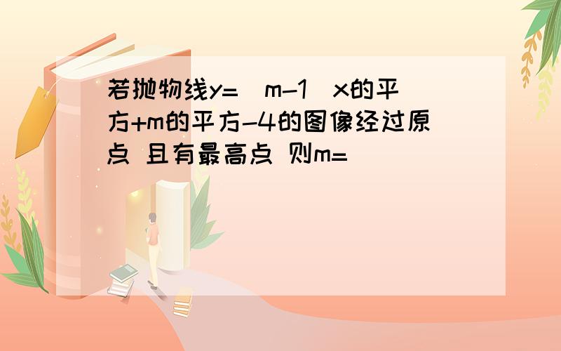 若抛物线y=(m-1)x的平方+m的平方-4的图像经过原点 且有最高点 则m=