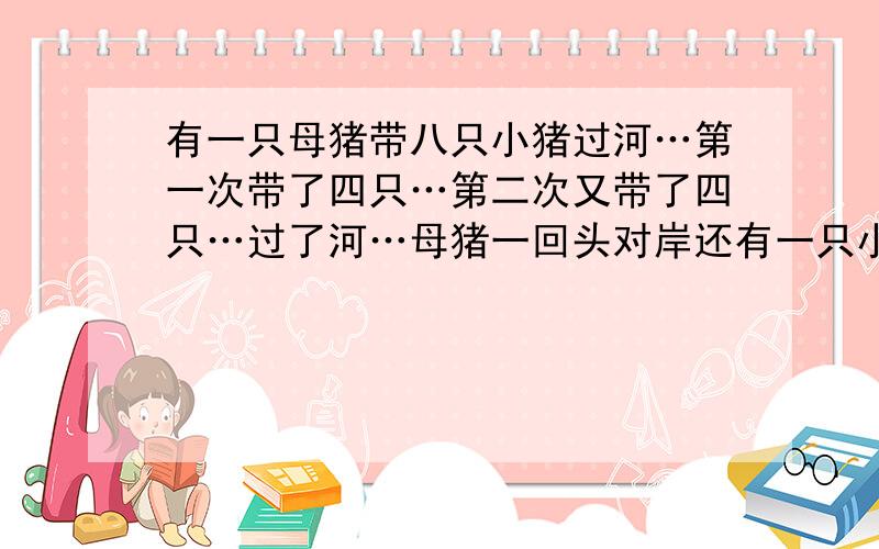 有一只母猪带八只小猪过河…第一次带了四只…第二次又带了四只…过了河…母猪一回头对岸还有一只小猪…这是为什么呢