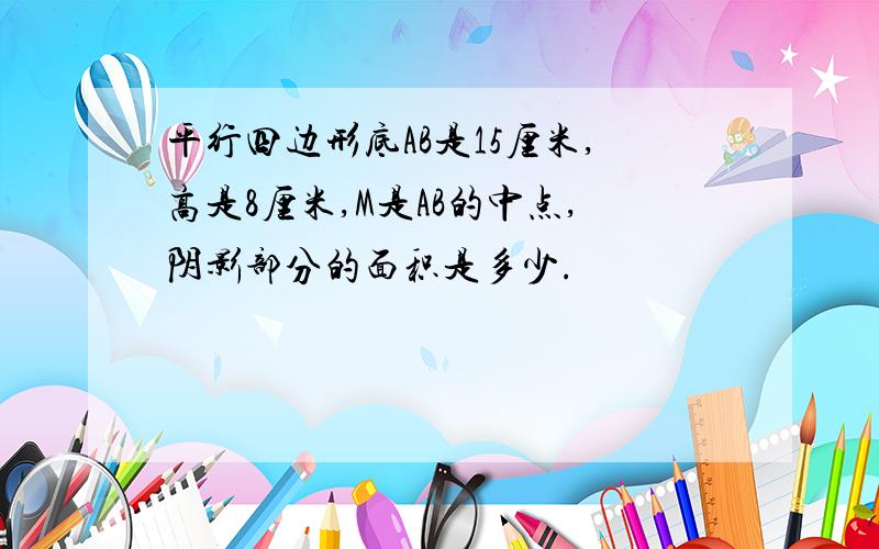 平行四边形底AB是15厘米,高是8厘米,M是AB的中点,阴影部分的面积是多少.