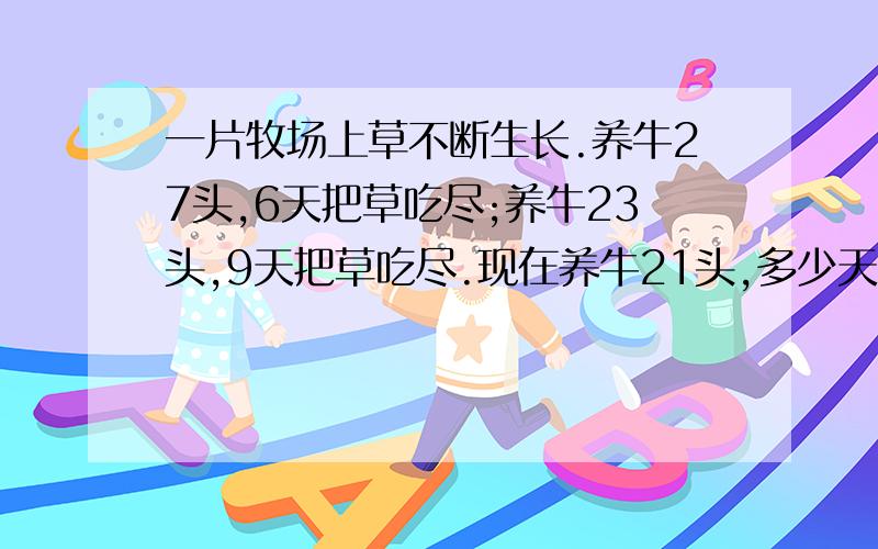 一片牧场上草不断生长.养牛27头,6天把草吃尽;养牛23头,9天把草吃尽.现在养牛21头,多少天可把牧场上草吃尽?