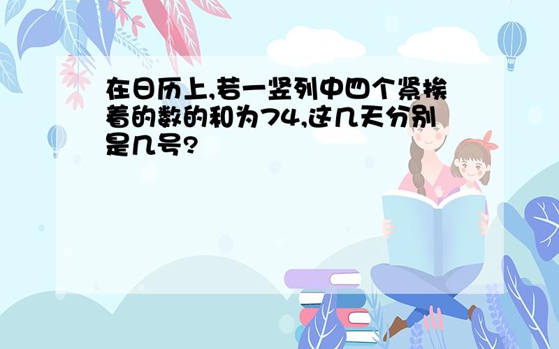 在日历上,若一竖列中四个紧挨着的数的和为74,这几天分别是几号?