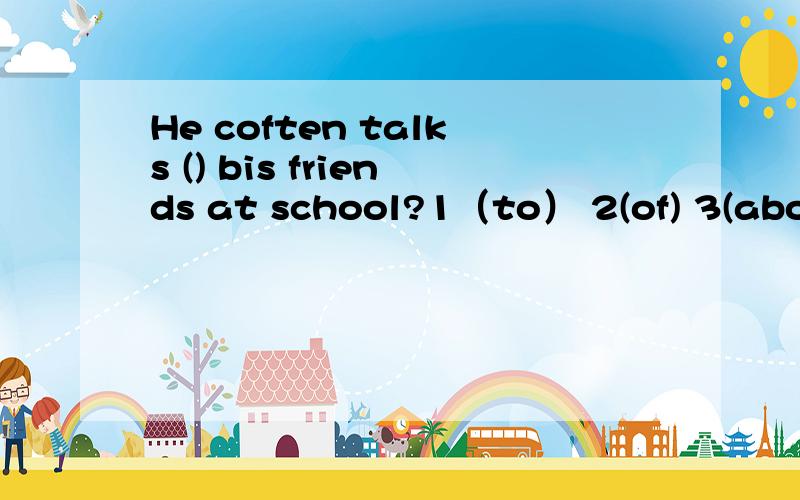 He coften talks () bis friends at school?1（to） 2(of) 3(about) 4(at)