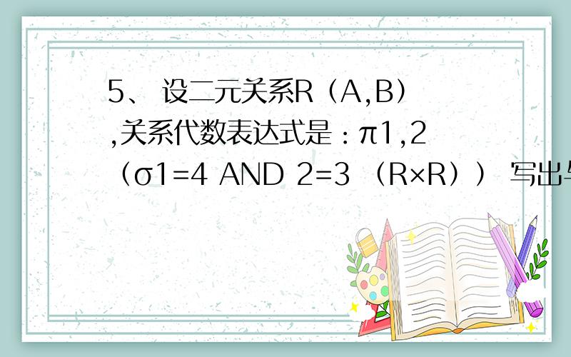 5、 设二元关系R（A,B）,关系代数表达式是：π1,2（σ1=4 AND 2=3 （R×R）） 写出与此表达式等价元组
