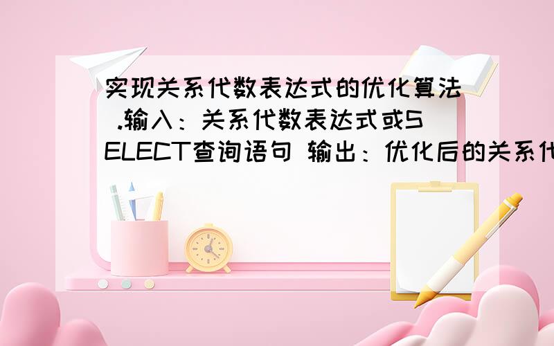 实现关系代数表达式的优化算法 .输入：关系代数表达式或SELECT查询语句 输出：优化后的关系代数表达式