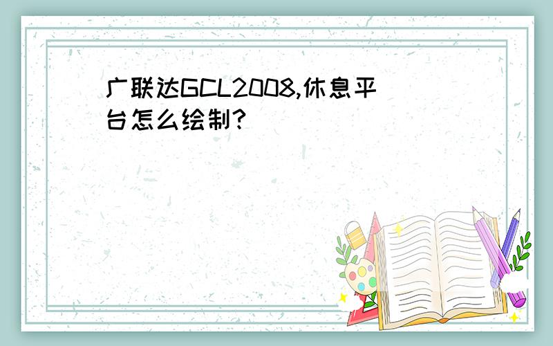 广联达GCL2008,休息平台怎么绘制?