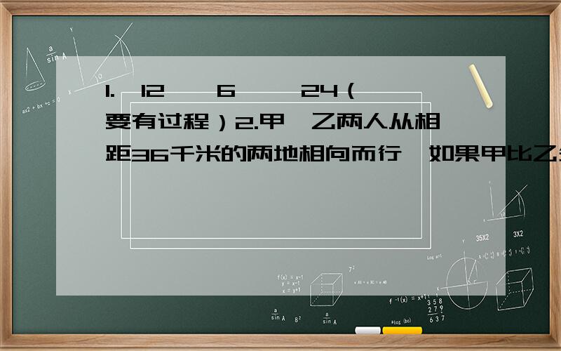 1.√12×√6 ÷√24（要有过程）2.甲、乙两人从相距36千米的两地相向而行,如果甲比乙先走2小时,那么他们在乙出发2.5小时后相遇；如果乙比甲先走2小时,那么他们在甲出发3小时后相遇.甲、乙