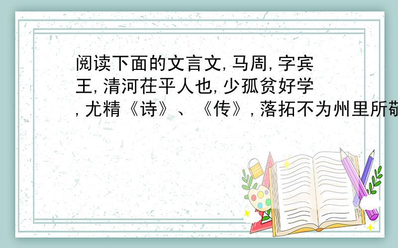 阅读下面的文言文,马周,字宾王,清河茌平人也,少孤贫好学,尤精《诗》、《传》,落拓不为州里所敬.武德中,补博州助教,日饮醇酎,不以讲授为事.刺史达奚恕屡加咎责,周乃拂衣游于曹、汴,又为