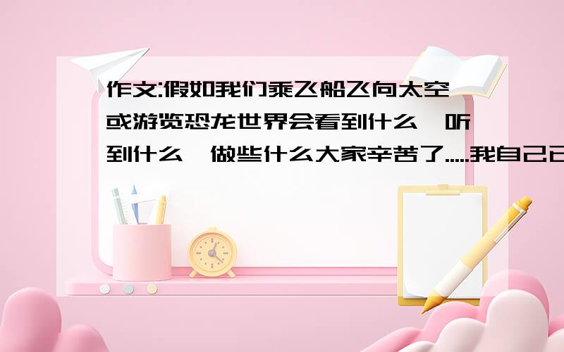 作文:假如我们乘飞船飞向太空或游览恐龙世界会看到什么,听到什么,做些什么大家辛苦了.....我自己已经写好了的,换成送分的好了,第一个来的就给他