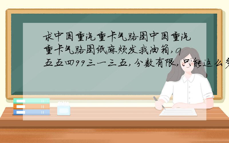 求中国重汽重卡气路图中国重汽重卡气路图纸麻烦发我油箱,q五五四99三一三五,分数有限,只能这么多了,赶集不敬!