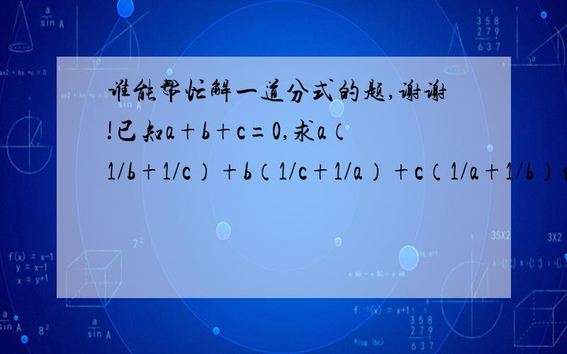 谁能帮忙解一道分式的题,谢谢!已知a+b+c=0,求a（1/b+1/c）+b（1/c+1/a）+c（1/a+1/b）的值.（要求有过程,有结果,正确结果是-3,谁知道过程的说一下.）