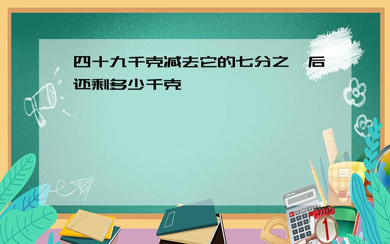 四十九千克减去它的七分之一后还剩多少千克